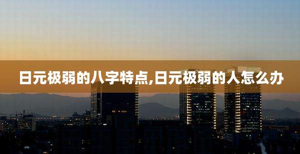 日元极弱的八字特点,日元极弱的人怎么办