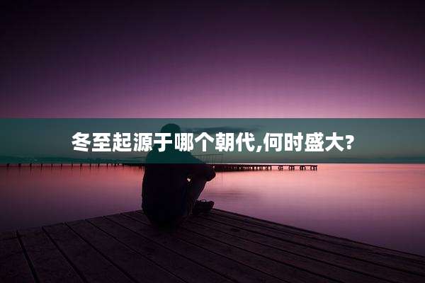 冬至起源于哪个朝代,何时盛大?