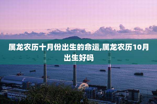 属龙农历十月份出生的命运,属龙农历10月出生好吗