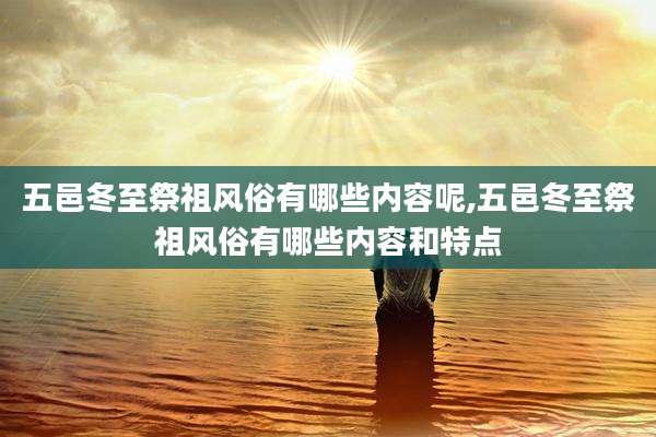 五邑冬至祭祖风俗有哪些内容呢,五邑冬至祭祖风俗有哪些内容和特点
