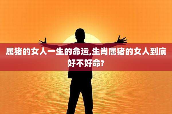 属猪的女人一生的命运,生肖属猪的女人到底好不好命?