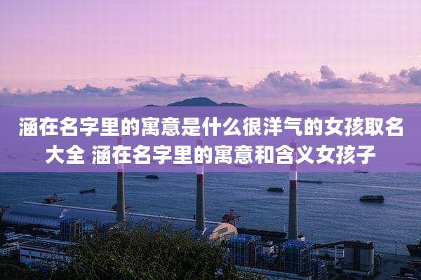 涵在名字里的寓意是什么很洋气的女孩取名大全 涵在名字里的寓意和含义女孩子