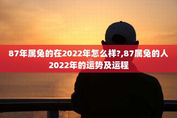 87年属兔的在2022年怎么样?,87属兔的人2022年的运势及运程