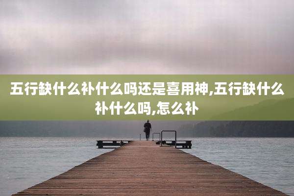 五行缺什么补什么吗还是喜用神,五行缺什么补什么吗,怎么补