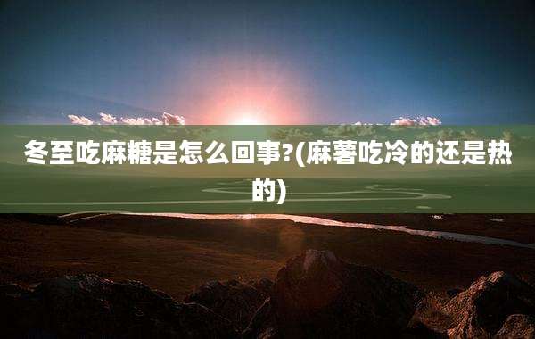 冬至吃麻糖是怎么回事?(麻薯吃冷的还是热的)
