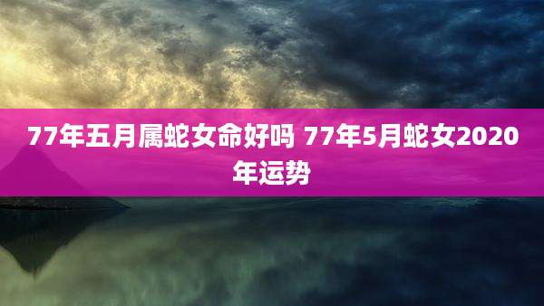 77年五月属蛇女命好吗 77年5月蛇女2020年运势