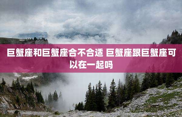 巨蟹座和巨蟹座合不合适 巨蟹座跟巨蟹座可以在一起吗