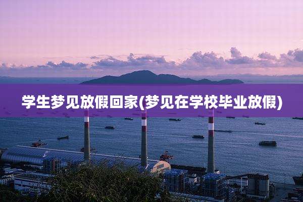 学生梦见放假回家(梦见在学校毕业放假)