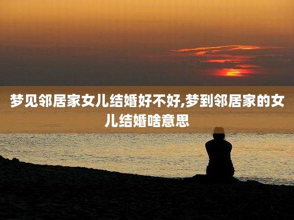 梦见邻居家女儿结婚好不好,梦到邻居家的女儿结婚啥意思