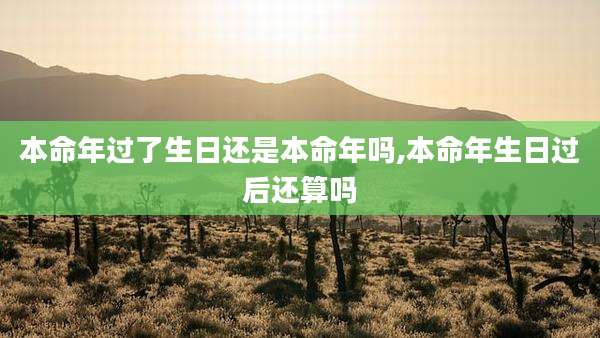 本命年过了生日还是本命年吗,本命年生日过后还算吗