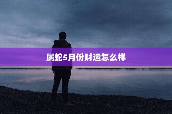 属蛇5月份财运怎么样