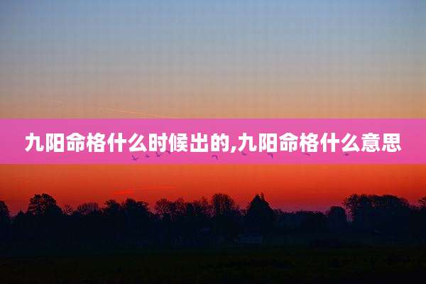 九阳命格什么时候出的,九阳命格什么意思