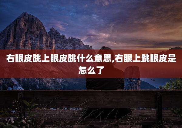 右眼皮跳上眼皮跳什么意思,右眼上跳眼皮是怎么了
