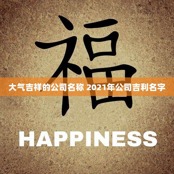 大气吉祥的公司名称 2021年公司吉利名字