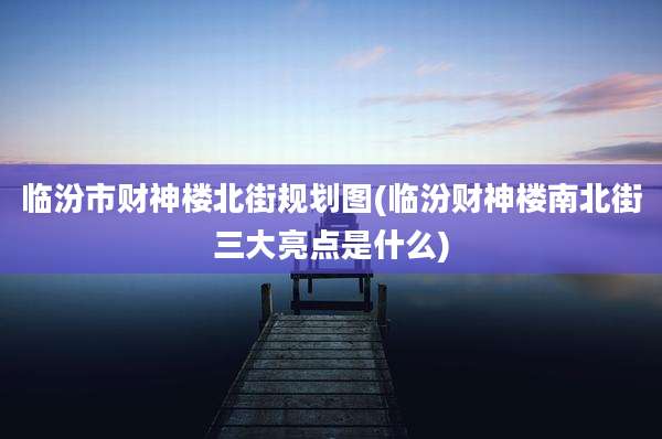 临汾市财神楼北街规划图(临汾财神楼南北街三大亮点是什么)