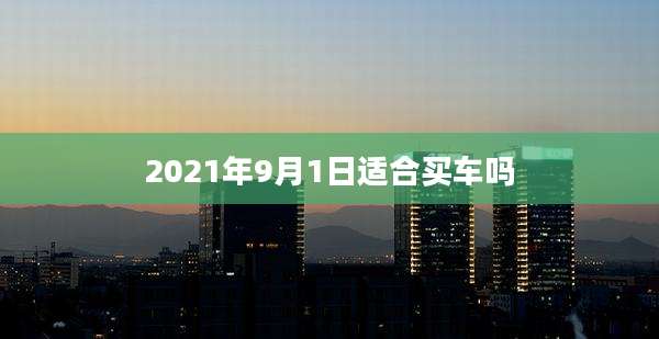 2021年9月1日适合买车吗