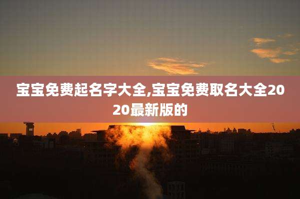 宝宝免费起名字大全,宝宝免费取名大全2020最新版的