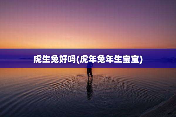 虎生兔好吗(虎年兔年生宝宝)