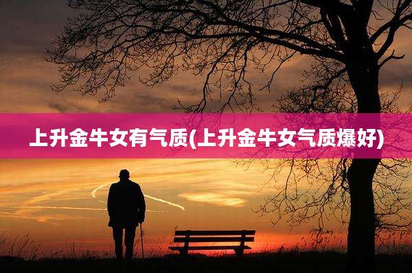上升金牛女有气质(上升金牛女气质爆好)