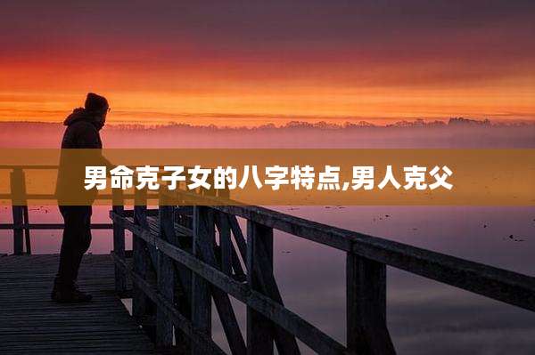 男命克子女的八字特点,男人克父