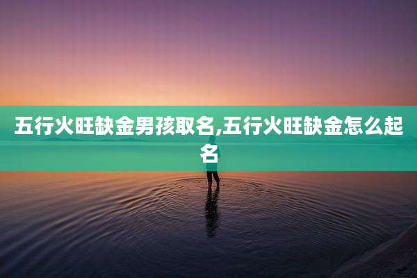 五行火旺缺金男孩取名,五行火旺缺金怎么起名