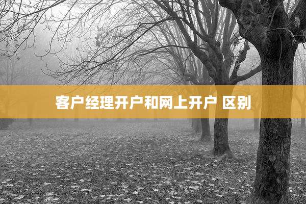 客户经理开户和网上开户 区别