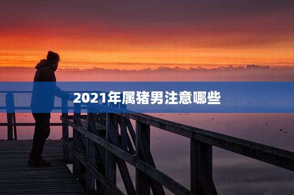 2021年属猪男注意哪些