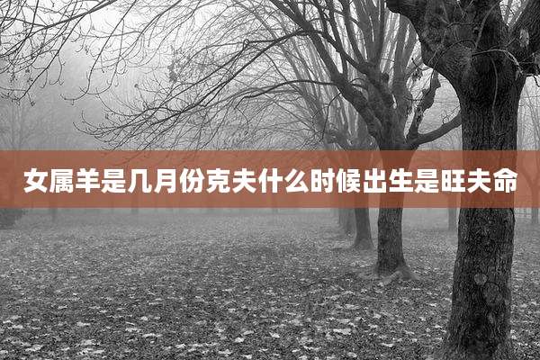 女属羊是几月份克夫什么时候出生是旺夫命