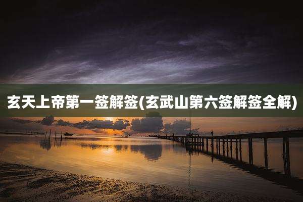 玄天上帝第一签解签(玄武山第六签解签全解)