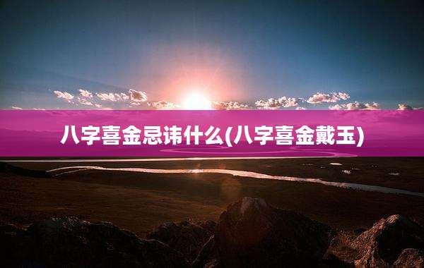 八字喜金忌讳什么(八字喜金戴玉)