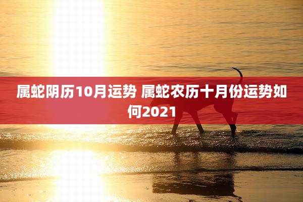 属蛇阴历10月运势 属蛇农历十月份运势如何2021