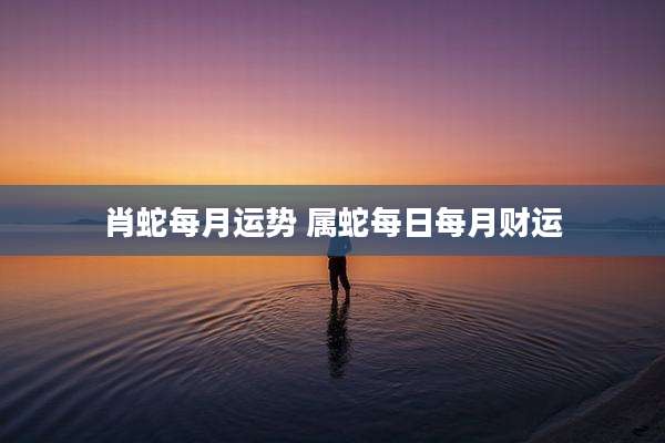肖蛇每月运势 属蛇每日每月财运