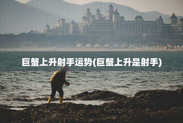 巨蟹上升射手运势(巨蟹上升是射手)