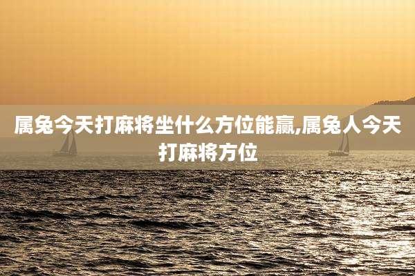 属兔今天打麻将坐什么方位能赢,属兔人今天打麻将方位