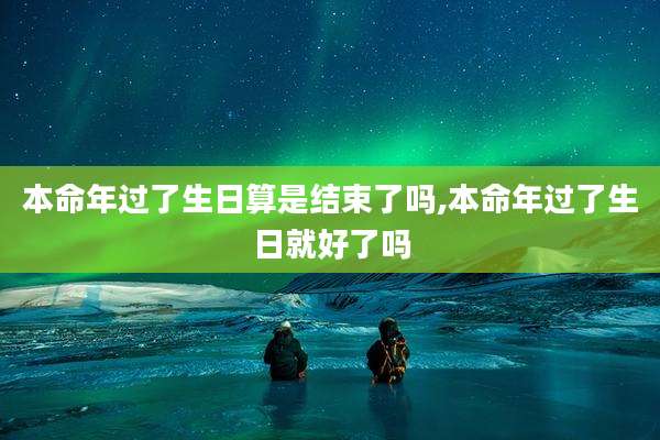 本命年过了生日算是结束了吗,本命年过了生日就好了吗