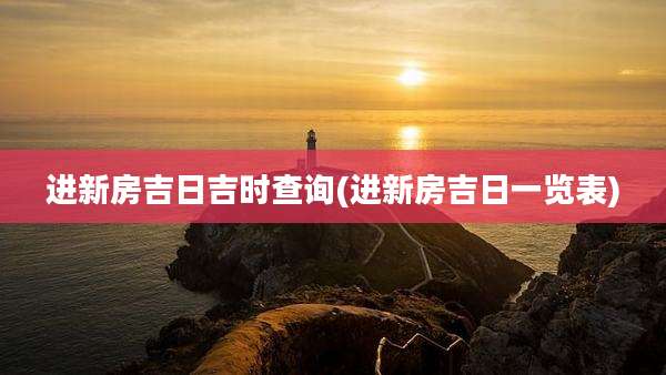 进新房吉日吉时查询(进新房吉日一览表)