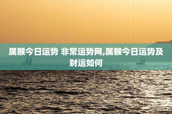 属猴今日运势 非常运势网,属猴今日运势及财运如何
