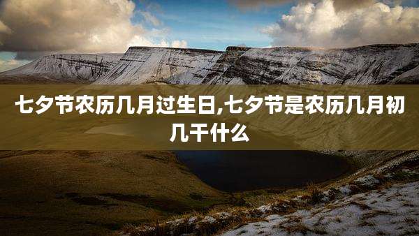 七夕节农历几月过生日,七夕节是农历几月初几干什么