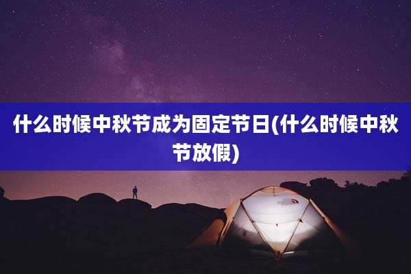 什么时候中秋节成为固定节日(什么时候中秋节放假)