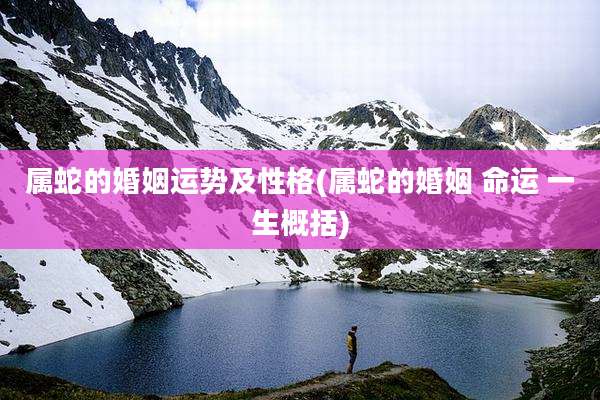 属蛇的婚姻运势及性格(属蛇的婚姻 命运 一生概括)