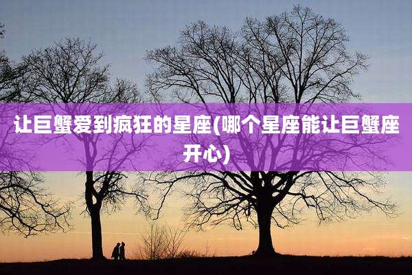 让巨蟹爱到疯狂的星座(哪个星座能让巨蟹座开心)
