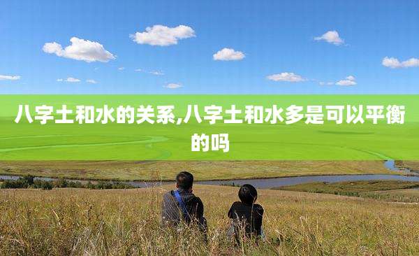 八字土和水的关系,八字土和水多是可以平衡的吗