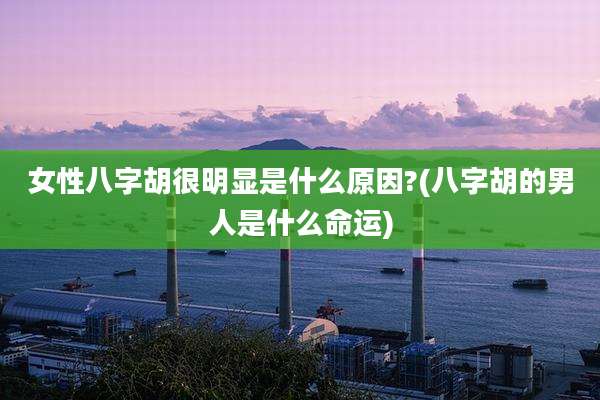 女性八字胡很明显是什么原因?(八字胡的男人是什么命运)