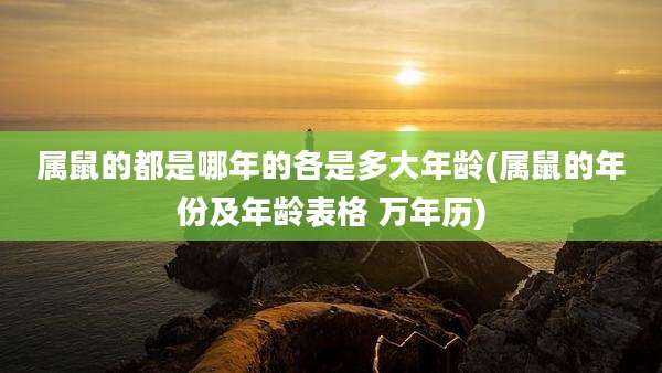 属鼠的都是哪年的各是多大年龄(属鼠的年份及年龄表格 万年历)