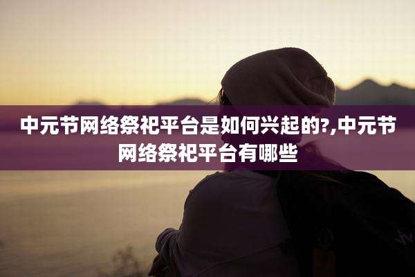 中元节网络祭祀平台是如何兴起的?,中元节网络祭祀平台有哪些
