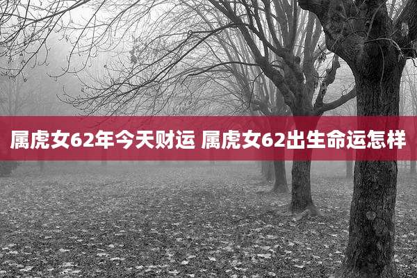 属虎女62年今天财运 属虎女62出生命运怎样