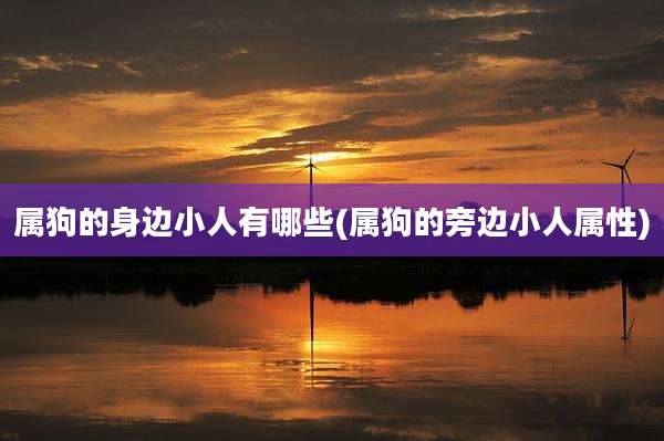 属狗的身边小人有哪些(属狗的旁边小人属性)