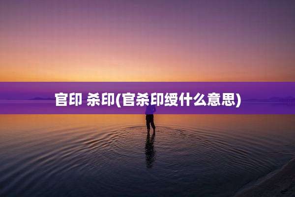 官印 杀印(官杀印绶什么意思)