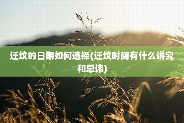 迁坟的日期如何选择(迁坟时间有什么讲究和忌讳)