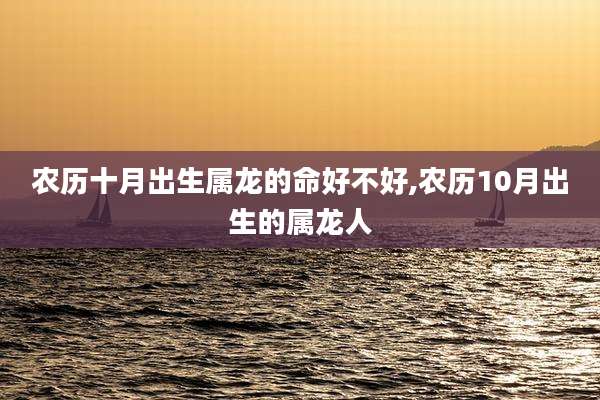 农历十月出生属龙的命好不好,农历10月出生的属龙人